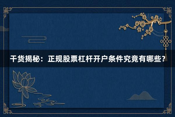 干货揭秘：正规股票杠杆开户条件究竟有哪些？