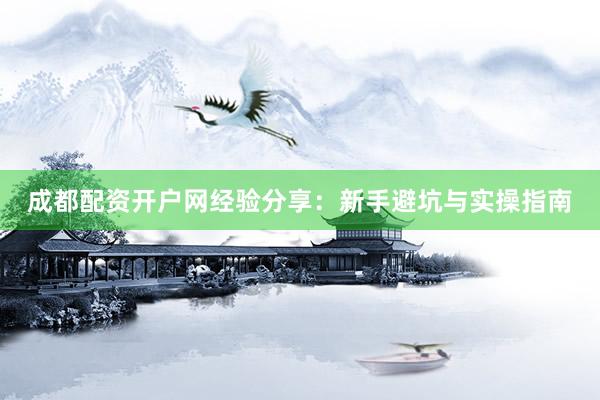 成都配资开户网经验分享：新手避坑与实操指南