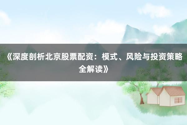 《深度剖析北京股票配资：模式、风险与投资策略全解读》