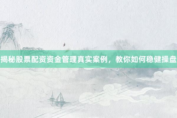 揭秘股票配资资金管理真实案例，教你如何稳健操盘