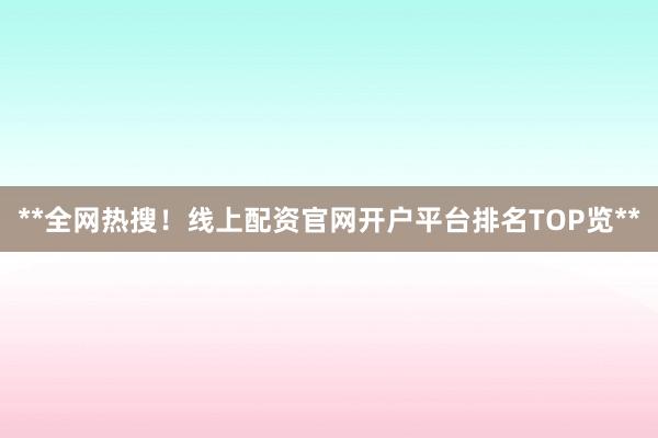 **全网热搜！线上配资官网开户平台排名TOP览**