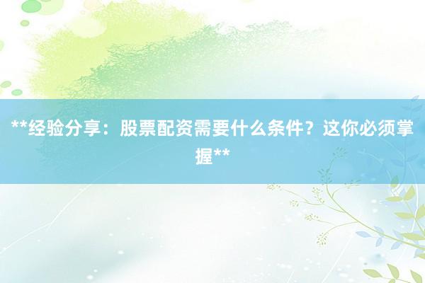 **经验分享：股票配资需要什么条件？这你必须掌握**