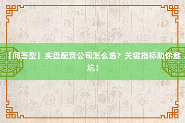 【问答型】实盘配资公司怎么选？关键指标助你避坑！