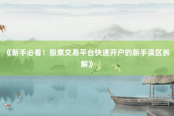 《新手必看！股票交易平台快速开户的新手误区拆解》