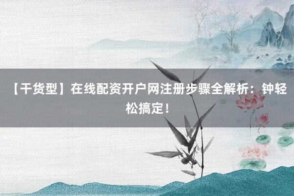 【干货型】在线配资开户网注册步骤全解析：钟轻松搞定！