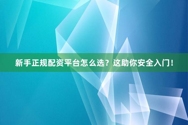 新手正规配资平台怎么选？这助你安全入门！