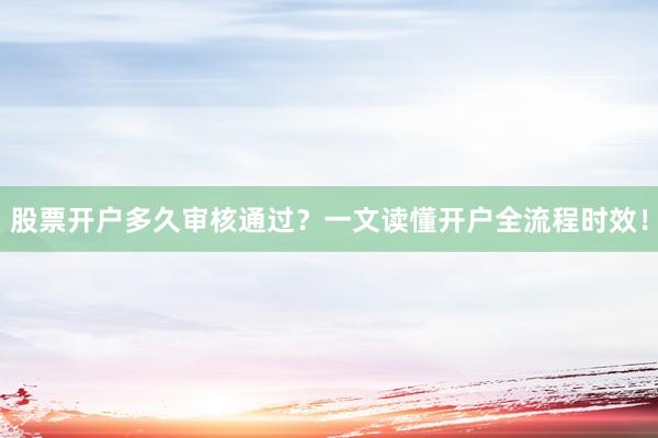 股票开户多久审核通过？一文读懂开户全流程时效！