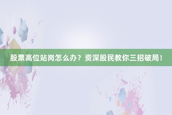 股票高位站岗怎么办？资深股民教你三招破局！