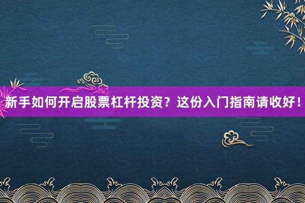 新手如何开启股票杠杆投资？这份入门指南请收好！