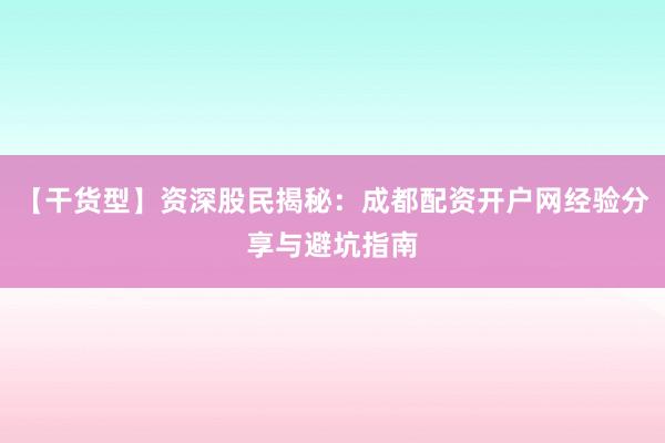 【干货型】资深股民揭秘：成都配资开户网经验分享与避坑指南
