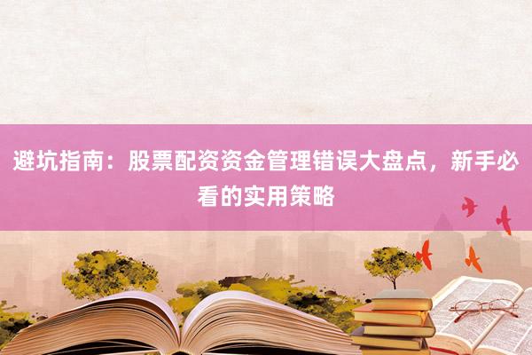 避坑指南：股票配资资金管理错误大盘点，新手必看的实用策略