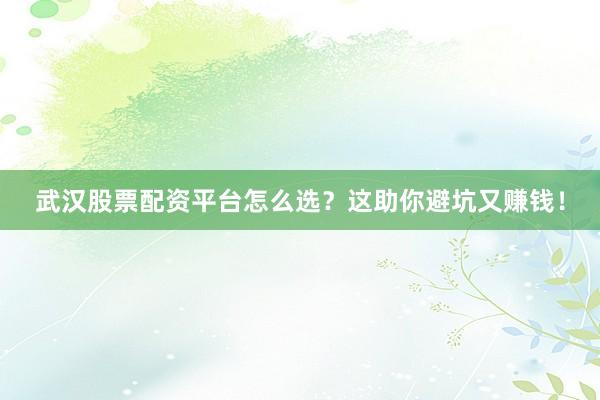 武汉股票配资平台怎么选？这助你避坑又赚钱！