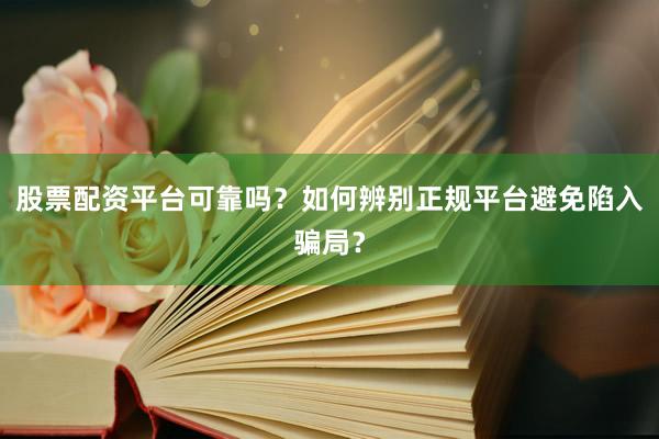 股票配资平台可靠吗？如何辨别正规平台避免陷入骗局？