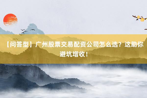 【问答型】广州股票交易配资公司怎么选？这助你避坑增收！