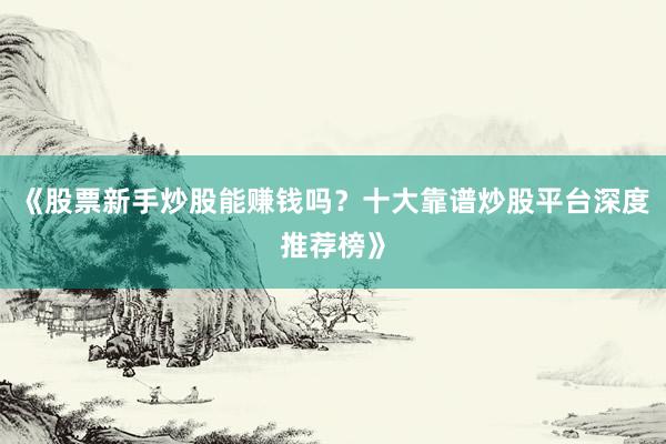《股票新手炒股能赚钱吗？十大靠谱炒股平台深度推荐榜》