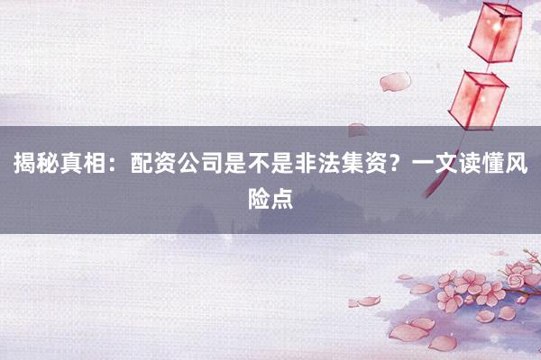 揭秘真相：配资公司是不是非法集资？一文读懂风险点
