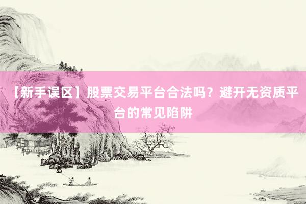 【新手误区】股票交易平台合法吗？避开无资质平台的常见陷阱