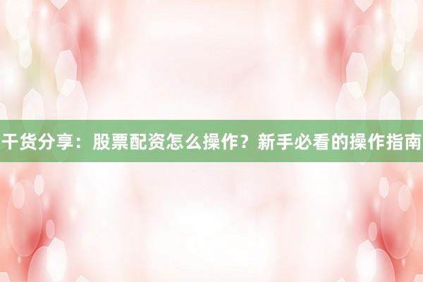干货分享：股票配资怎么操作？新手必看的操作指南