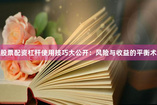 股票配资杠杆使用技巧大公开：风险与收益的平衡术