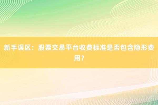 新手误区：股票交易平台收费标准是否包含隐形费用？