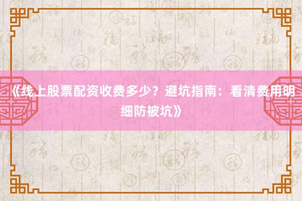 《线上股票配资收费多少？避坑指南：看清费用明细防被坑》