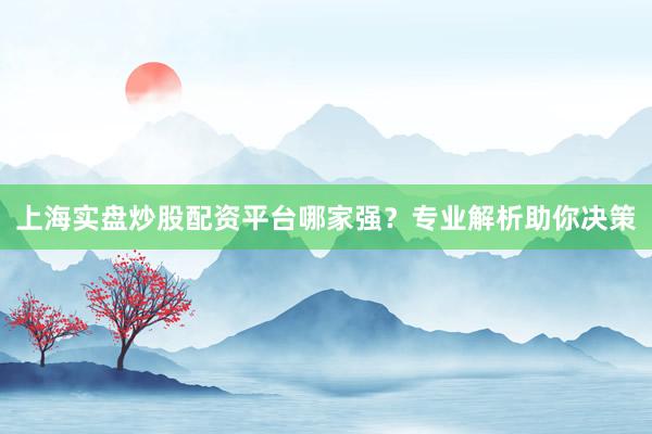 上海实盘炒股配资平台哪家强？专业解析助你决策