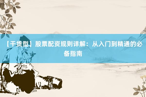 【干货型】股票配资规则详解：从入门到精通的必备指南