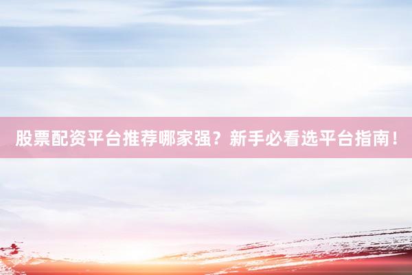 股票配资平台推荐哪家强？新手必看选平台指南！