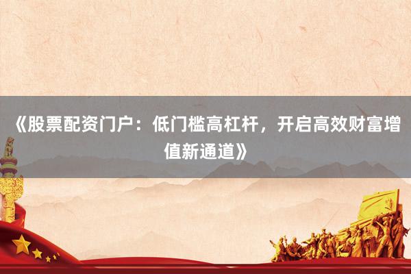 《股票配资门户：低门槛高杠杆，开启高效财富增值新通道》