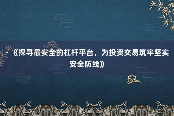 - 《探寻最安全的杠杆平台，为投资交易筑牢坚实安全防线》