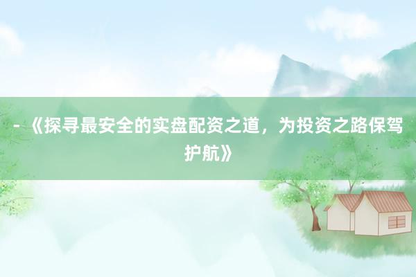 - 《探寻最安全的实盘配资之道，为投资之路保驾护航》