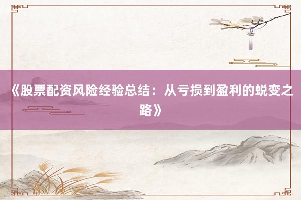 《股票配资风险经验总结：从亏损到盈利的蜕变之路》