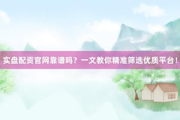 实盘配资官网靠谱吗？一文教你精准筛选优质平台！