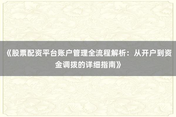 《股票配资平台账户管理全流程解析：从开户到资金调拨的详细指南》