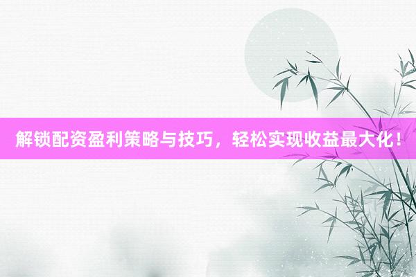 解锁配资盈利策略与技巧，轻松实现收益最大化！