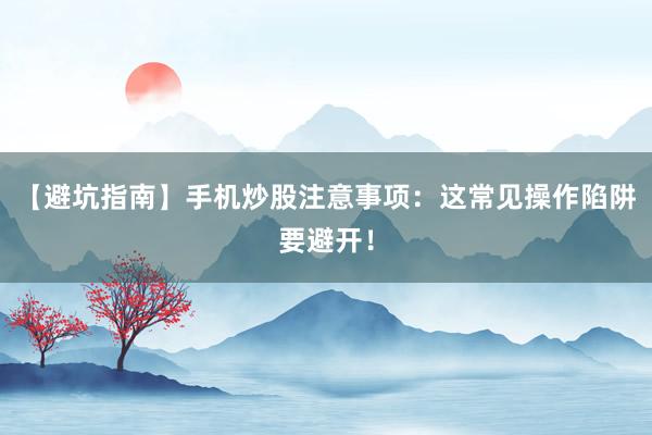 【避坑指南】手机炒股注意事项：这常见操作陷阱要避开！