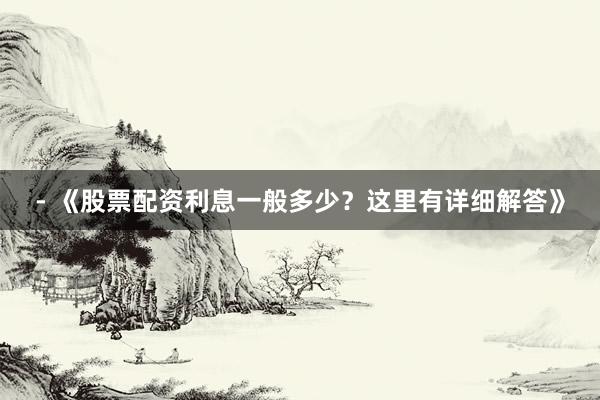 - 《股票配资利息一般多少？这里有详细解答》