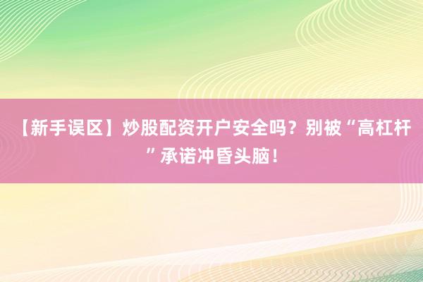 【新手误区】炒股配资开户安全吗？别被“高杠杆”承诺冲昏头脑！
