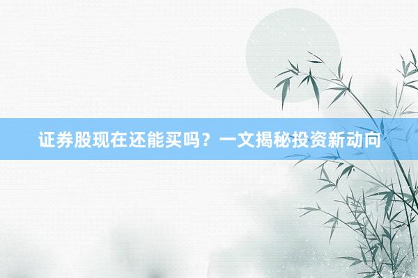 证券股现在还能买吗？一文揭秘投资新动向