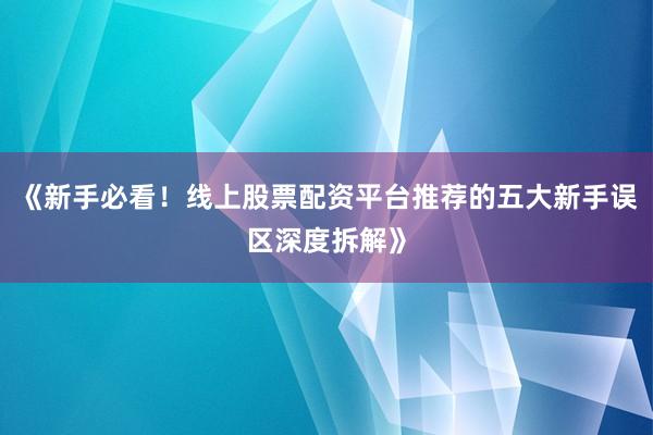 《新手必看！线上股票配资平台推荐的五大新手误区深度拆解》