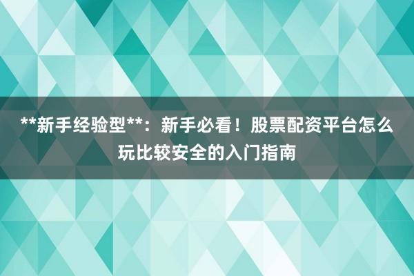 **新手经验型**：新手必看！股票配资平台怎么玩比较安全的入门指南