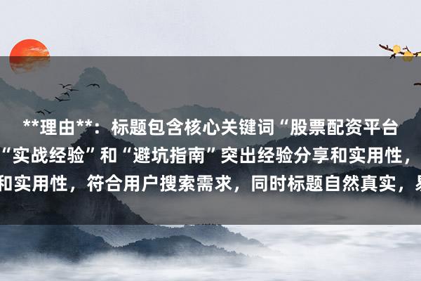 **理由**：标题包含核心关键词“股票配资平台新手如何选择”，且通过“实战经验”和“避坑指南”突出经验分享和实用性，符合用户搜索需求，同时标题自然真实，易引发点击兴趣。