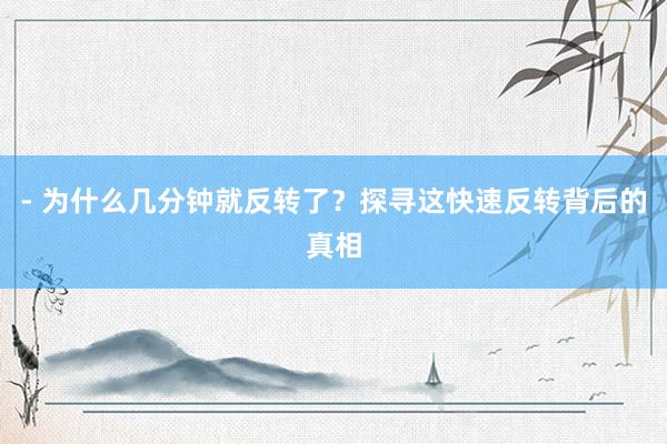 - 为什么几分钟就反转了？探寻这快速反转背后的真相
