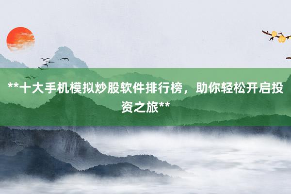 **十大手机模拟炒股软件排行榜，助你轻松开启投资之旅**