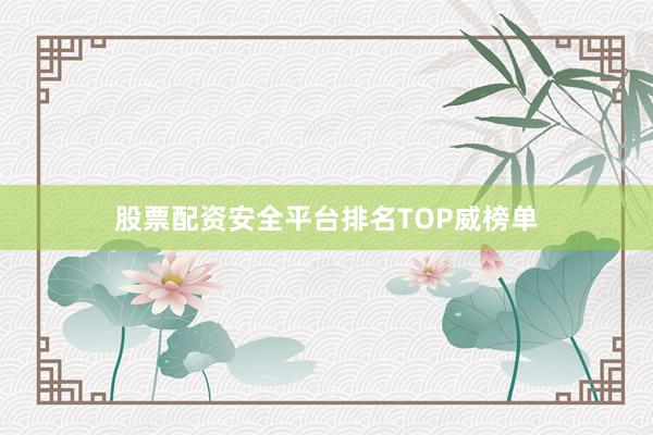 股票配资安全平台排名TOP威榜单