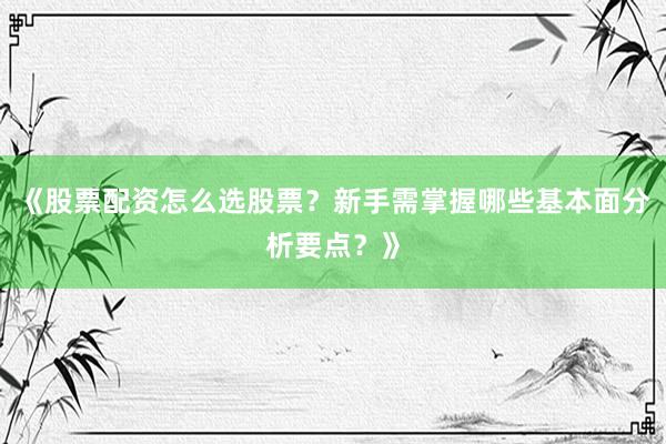 《股票配资怎么选股票？新手需掌握哪些基本面分析要点？》