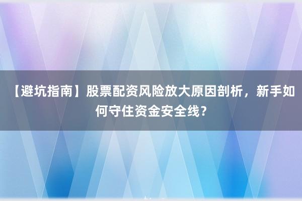 【避坑指南】股票配资风险放大原因剖析，新手如何守住资金安全线？