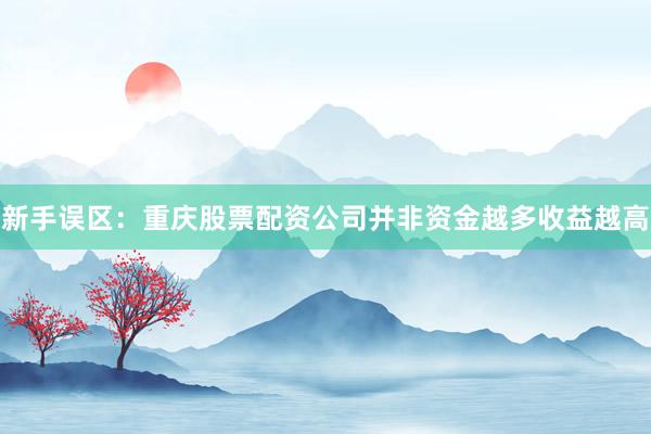 新手误区：重庆股票配资公司并非资金越多收益越高