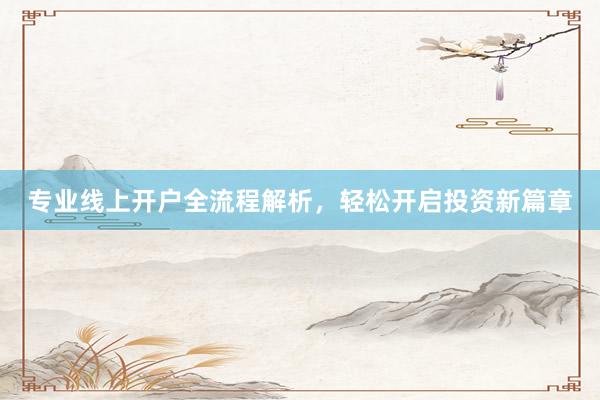 专业线上开户全流程解析，轻松开启投资新篇章