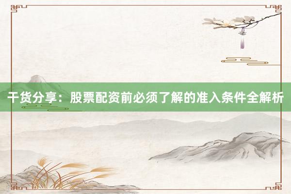 干货分享：股票配资前必须了解的准入条件全解析